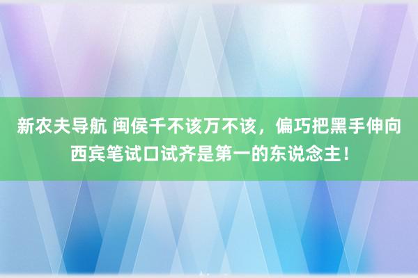 新农夫导航 闽侯千不该万不该，偏巧把黑手伸向西宾笔试口试齐是第一的东说念主！