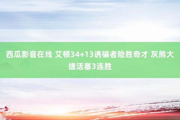 西瓜影音在线 艾顿34+13诱骗者险胜奇才 灰熊大捷活塞3连胜