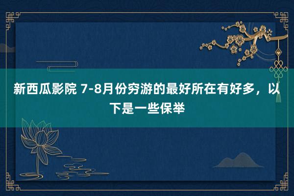 新西瓜影院 7-8月份穷游的最好所在有好多，以下是一些保举