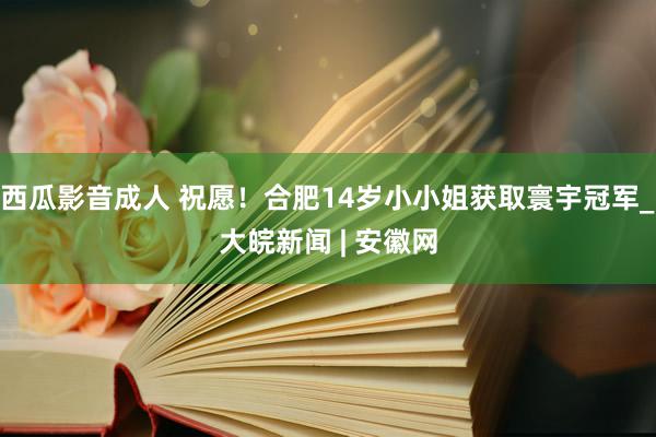 西瓜影音成人 祝愿！合肥14岁小小姐获取寰宇冠军_大皖新闻 | 安徽网