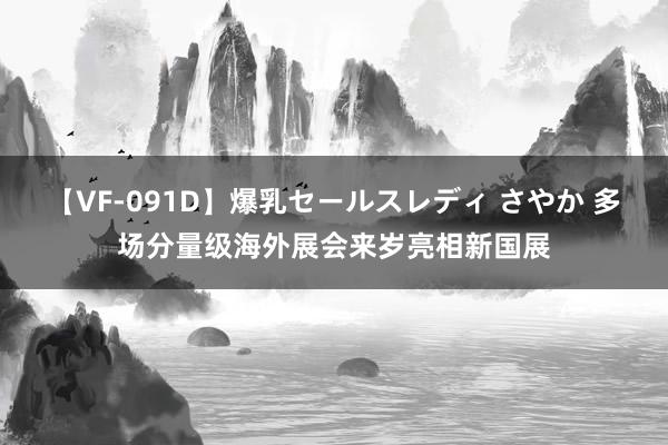 【VF-091D】爆乳セールスレディ さやか 多场分量级海外展会来岁亮相新国展