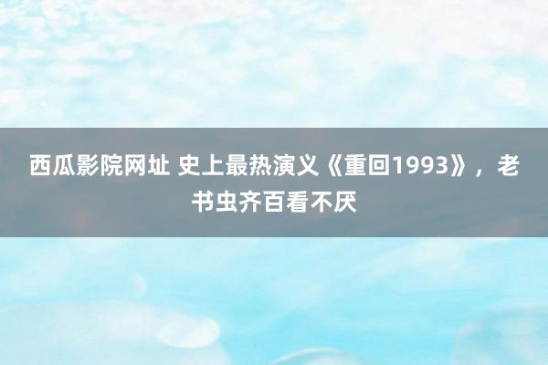 西瓜影院网址 史上最热演义《重回1993》，老书虫齐百看不厌