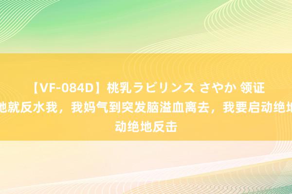 【VF-084D】桃乳ラビリンス さやか 领证当晚她就反水我，我妈气到突发脑溢血离去，我要启动绝地反击