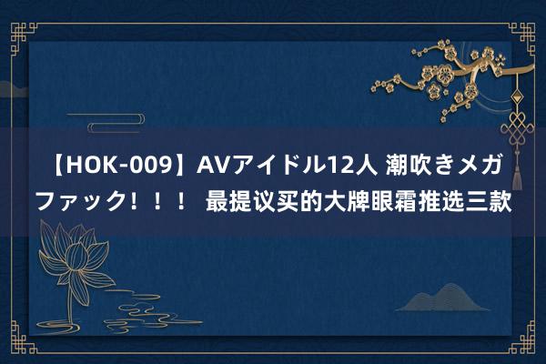 【HOK-009】AVアイドル12人 潮吹きメガファック！！！ 最提议买的大牌眼霜推选三款