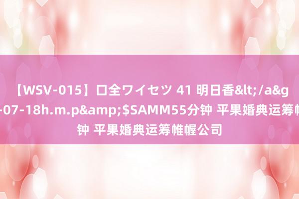 【WSV-015】口全ワイセツ 41 明日香</a>2003-07-18h.m.p&$SAMM55分钟 平果婚典运筹帷幄公司