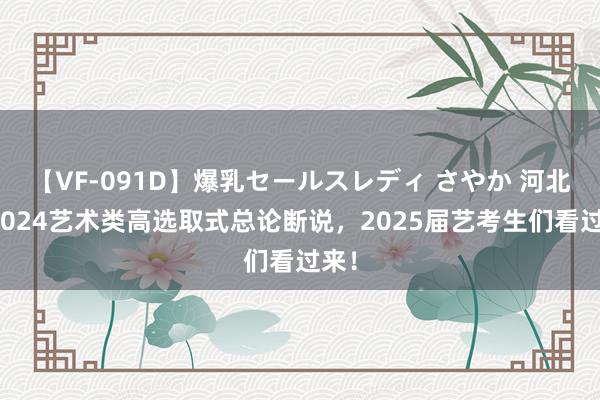 【VF-091D】爆乳セールスレディ さやか 河北省2024艺术类高选取式总论断说，2025届艺考生们看过来！