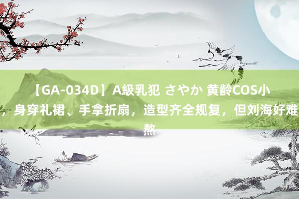 【GA-034D】A級乳犯 さやか 黄龄COS小乔，身穿礼裙、手拿折扇，造型齐全规复，但刘海好难熬