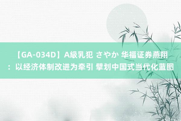 【GA-034D】A級乳犯 さやか 华福证券燕翔：以经济体制改进为牵引 擘划中国式当代化蓝图