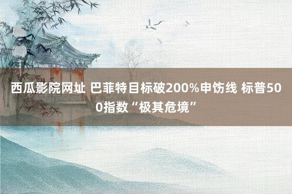 西瓜影院网址 巴菲特目标破200%申饬线 标普500指数“极其危境”