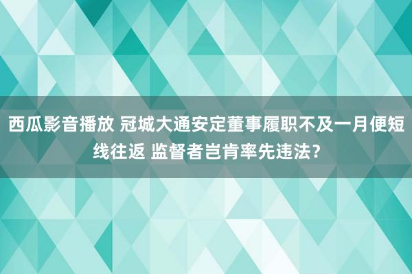 西瓜影音播放 冠城大通安定董事履职不及一月便短线往返 监督者岂肯率先违法？