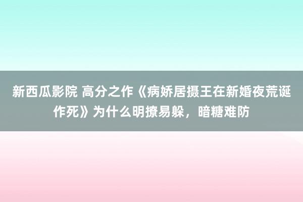 新西瓜影院 高分之作《病娇居摄王在新婚夜荒诞作死》为什么明撩易躲，暗糖难防