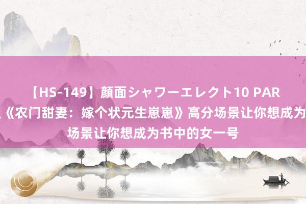 【HS-149】顔面シャワーエレクト10 PART28 言情演义《农门甜妻：嫁个状元生崽崽》高分场景让你想成为书中的女一号