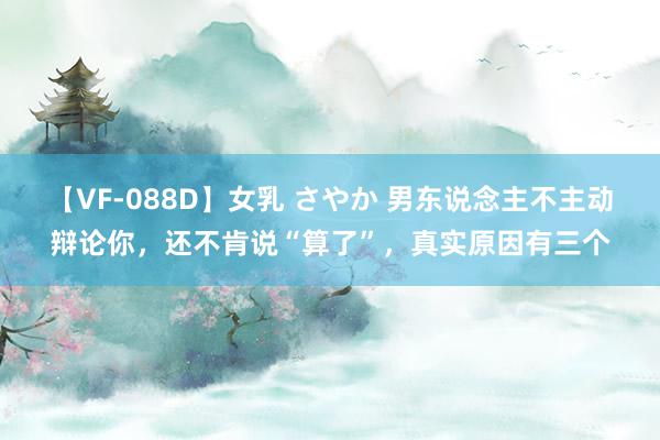 【VF-088D】女乳 さやか 男东说念主不主动辩论你，还不肯说“算了”，真实原因有三个