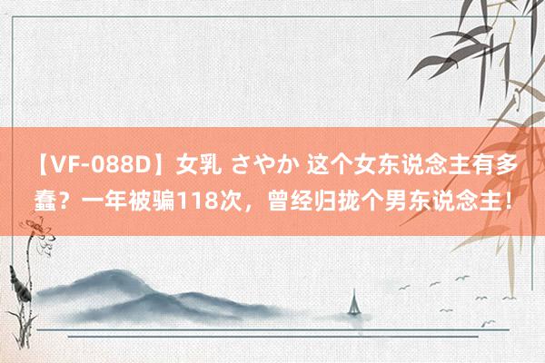 【VF-088D】女乳 さやか 这个女东说念主有多蠢？一年被骗118次，曾经归拢个男东说念主！