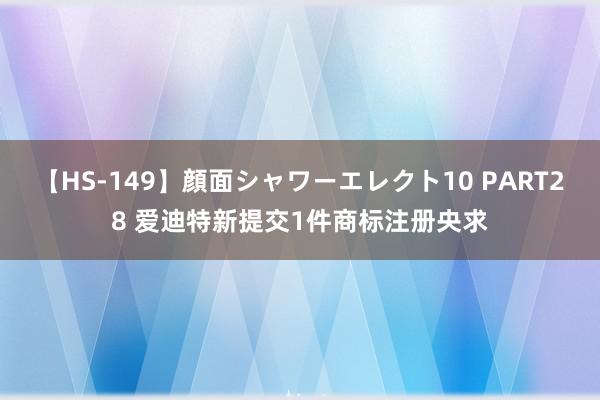 【HS-149】顔面シャワーエレクト10 PART28 爱迪特新提交1件商标注册央求