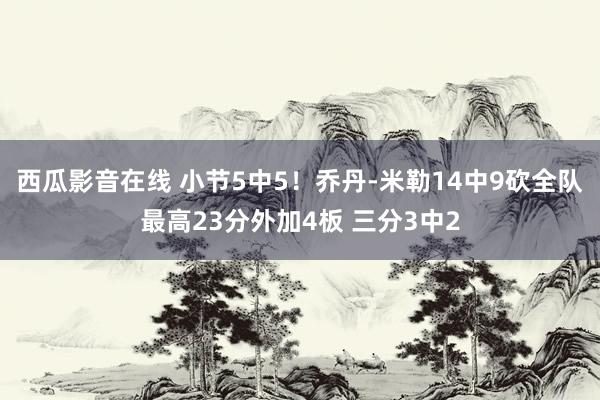 西瓜影音在线 小节5中5！乔丹-米勒14中9砍全队最高23分外加4板 三分3中2