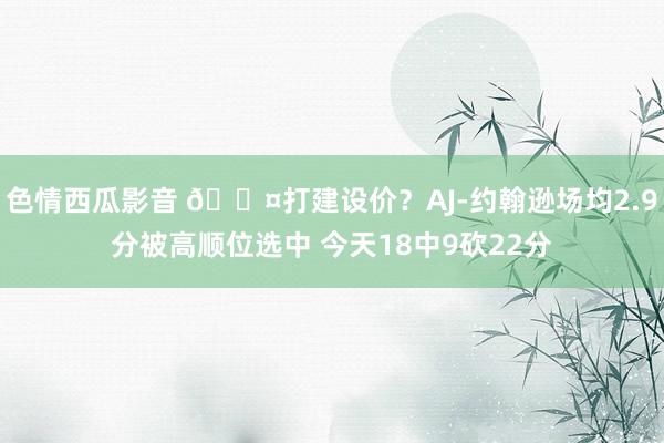 色情西瓜影音 😤打建设价？AJ-约翰逊场均2.9分被高顺位选中 今天18中9砍22分