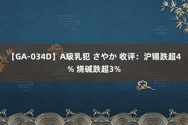 【GA-034D】A級乳犯 さやか 收评：沪锡跌超4% 烧碱跌超3%