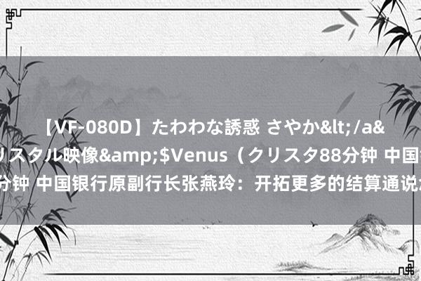 【VF-080D】たわわな誘惑 さやか</a>2005-08-27クリスタル映像&$Venus（クリスタ88分钟 中国银行原副行长张燕玲：开拓更多的结算通说念，挖掘各式结算居品