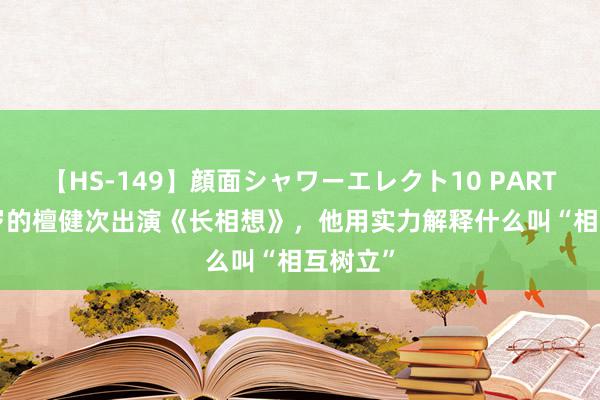 【HS-149】顔面シャワーエレクト10 PART28 33岁的檀健次出演《长相想》，他用实力解释什么叫“相互树立”