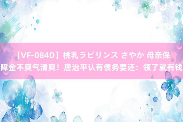 【VF-084D】桃乳ラビリンス さやか 母亲保障金不爽气清爽！唐治平认有债务要还：领了就有钱