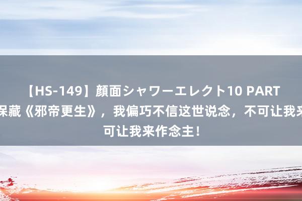 【HS-149】顔面シャワーエレクト10 PART28 独家保藏《邪帝更生》，我偏巧不信这世说念，不可让我来作念主！