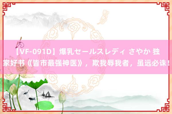 【VF-091D】爆乳セールスレディ さやか 独家好书《皆市最强神医》，欺我辱我者，虽远必诛！