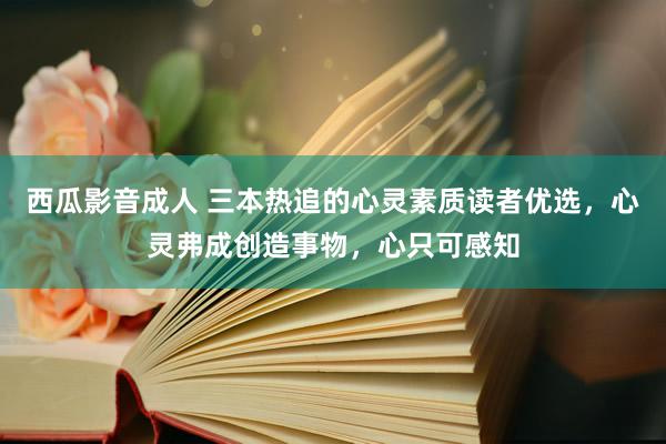 西瓜影音成人 三本热追的心灵素质读者优选，心灵弗成创造事物，心只可感知