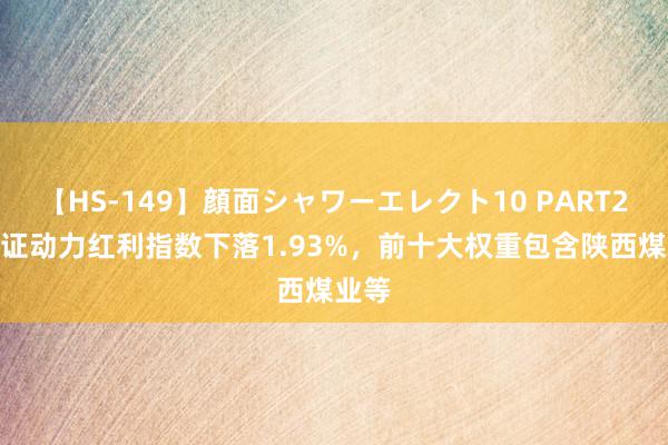 【HS-149】顔面シャワーエレクト10 PART28 上证动力红利指数下落1.93%，前十大权重包含陕西煤业等