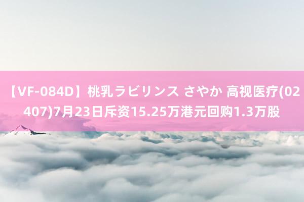 【VF-084D】桃乳ラビリンス さやか 高视医疗(02407)7月23日斥资15.25万港元回购1.3万股