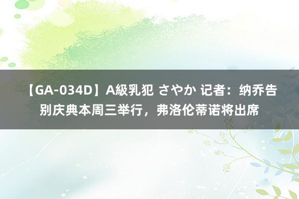 【GA-034D】A級乳犯 さやか 记者：纳乔告别庆典本周三举行，弗洛伦蒂诺将出席