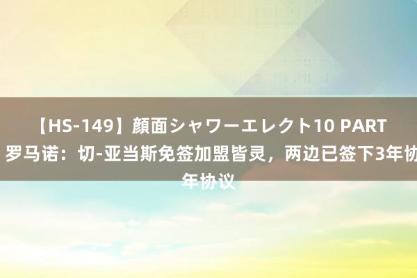 【HS-149】顔面シャワーエレクト10 PART28 罗马诺：切-亚当斯免签加盟皆灵，两边已签下3年协议