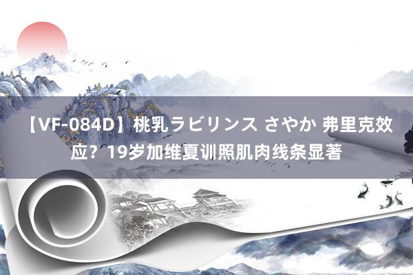 【VF-084D】桃乳ラビリンス さやか 弗里克效应？19岁加维夏训照肌肉线条显著