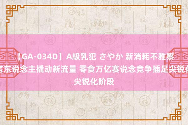 【GA-034D】A級乳犯 さやか 新消耗不雅察丨代言东说念主撬动新流量 零食万亿赛说念竞争插足尖锐化阶段