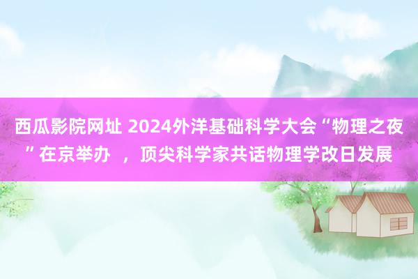 西瓜影院网址 2024外洋基础科学大会“物理之夜”在京举办  ，顶尖科学家共话物理学改日发展