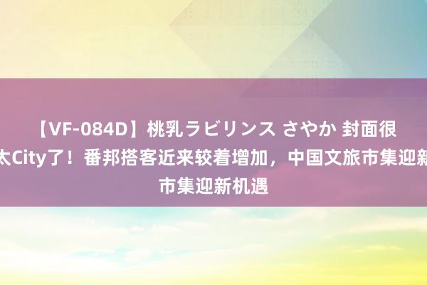 【VF-084D】桃乳ラビリンス さやか 封面很是｜太City了！番邦搭客近来较着增加，中国文旅市集迎新机遇