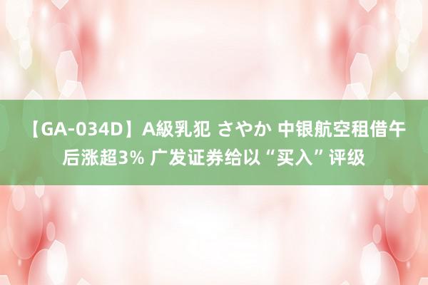 【GA-034D】A級乳犯 さやか 中银航空租借午后涨超3% 广发证券给以“买入”评级