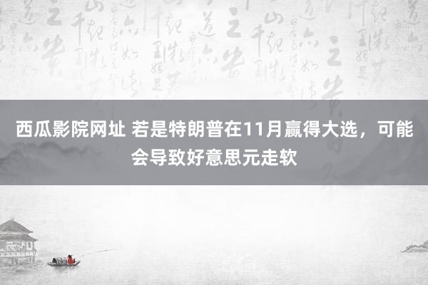 西瓜影院网址 若是特朗普在11月赢得大选，可能会导致好意思元走软