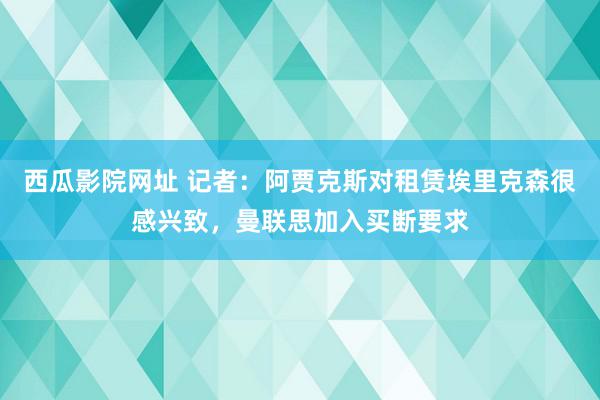 西瓜影院网址 记者：阿贾克斯对租赁埃里克森很感兴致，曼联思加入买断要求