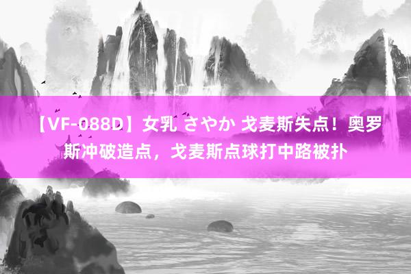 【VF-088D】女乳 さやか 戈麦斯失点！奥罗斯冲破造点，戈麦斯点球打中路被扑