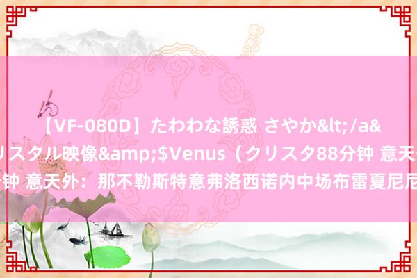 【VF-080D】たわわな誘惑 さやか</a>2005-08-27クリスタル映像&$Venus（クリスタ88分钟 意天外：那不勒斯特意弗洛西诺内中场布雷夏尼尼，引援前需先卖东谈主