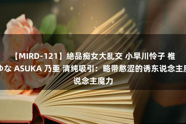 【MIRD-121】絶品痴女大乱交 小早川怜子 椎名ゆな ASUKA 乃亜 清纯吸引：略带憨涩的诱东说念主魔力