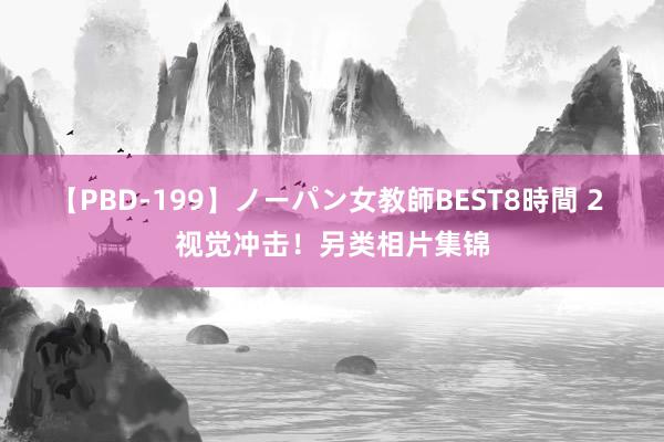 【PBD-199】ノーパン女教師BEST8時間 2 视觉冲击！另类相片集锦