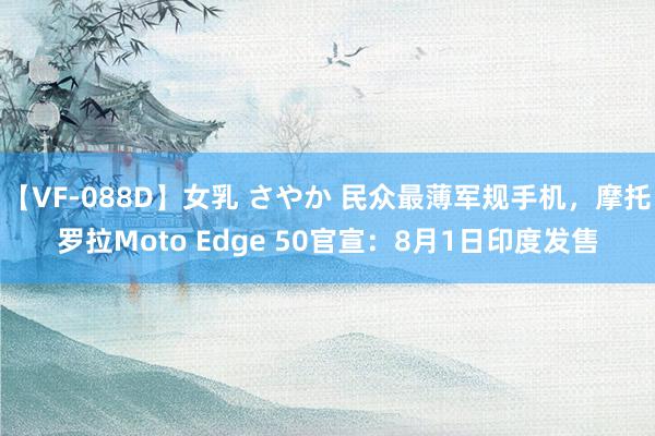 【VF-088D】女乳 さやか 民众最薄军规手机，摩托罗拉Moto Edge 50官宣：8月1日印度发售