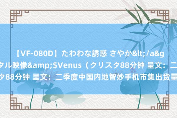 【VF-080D】たわわな誘惑 さやか</a>2005-08-27クリスタル映像&$Venus（クリスタ88分钟 呈文：二季度中国内地智妙手机市集出货量同比增长10%