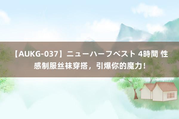 【AUKG-037】ニューハーフベスト 4時間 性感制服丝袜穿搭，引爆你的魔力！