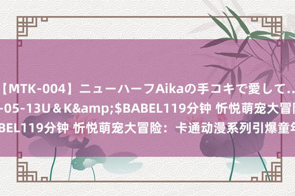 【MTK-004】ニューハーフAikaの手コキで愛して…。</a>2010-05-13U＆K&$BABEL119分钟 忻悦萌宠大冒险：卡通动漫系列引爆童年回忆