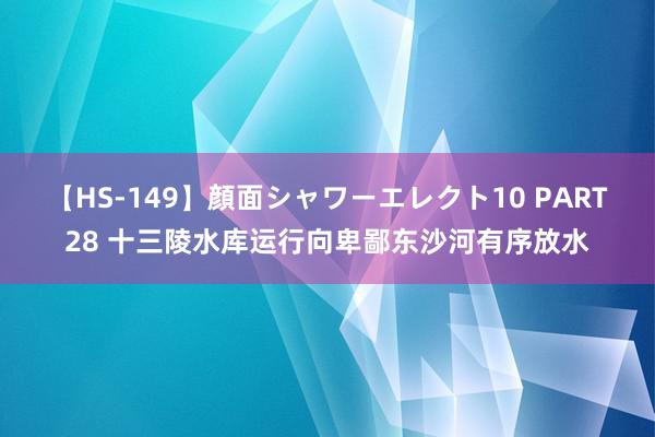 【HS-149】顔面シャワーエレクト10 PART28 十三陵水库运行向卑鄙东沙河有序放水