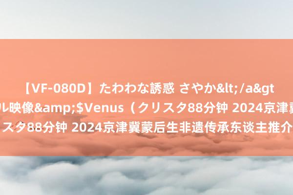 【VF-080D】たわわな誘惑 さやか</a>2005-08-27クリスタル映像&$Venus（クリスタ88分钟 2024京津冀蒙后生非遗传承东谈主推介——河北