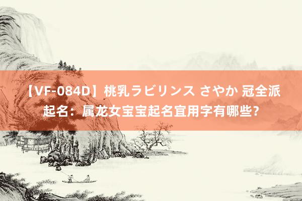 【VF-084D】桃乳ラビリンス さやか 冠全派起名：属龙女宝宝起名宜用字有哪些？